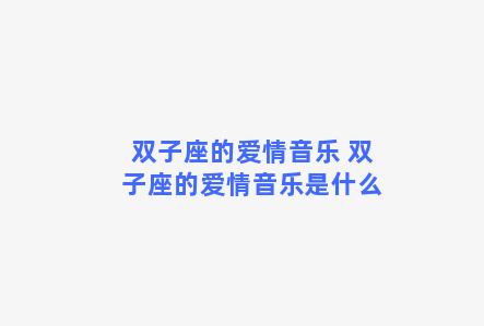 双子座的爱情音乐 双子座的爱情音乐是什么